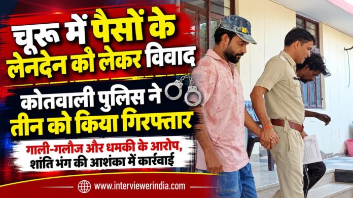 चूरू पुलिस ने तीन को गिरफ्तार किया Large चूरू कोतवाली पुलिस द्वारा पैसों के लेनदेन के विवाद में तीन व्यक्तियों के खिलाफ शांति भंग की आशंका के तहत की गई कार्रवाई